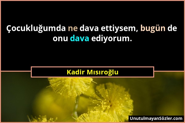 Kadir Mısıroğlu - Çocukluğumda ne dava ettiysem, bugün de onu dava ediyorum....