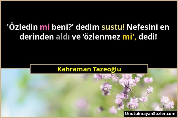 Kahraman Tazeoğlu - 'Özledin mi beni?' dedim sustu! Nefesini en derinden aldı ve 'özlenmez mi', dedi!...