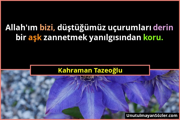 Kahraman Tazeoğlu - Allah'ım bizi, düştüğümüz uçurumları derin bir aşk zannetmek yanılgısından koru....