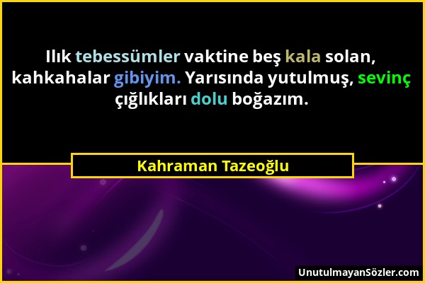 Kahraman Tazeoğlu - Ilık tebessümler vaktine beş kala solan, kahkahalar gibiyim. Yarısında yutulmuş, sevinç çığlıkları dolu boğazım....