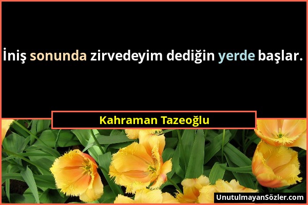 Kahraman Tazeoğlu - İniş sonunda zirvedeyim dediğin yerde başlar....