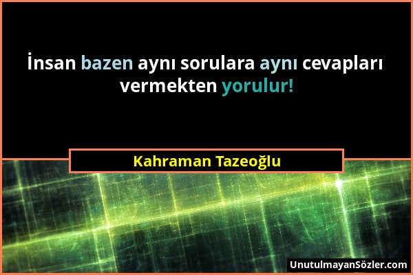 Kahraman Tazeoğlu - İnsan bazen aynı sorulara aynı cevapları vermekten yorulur!...