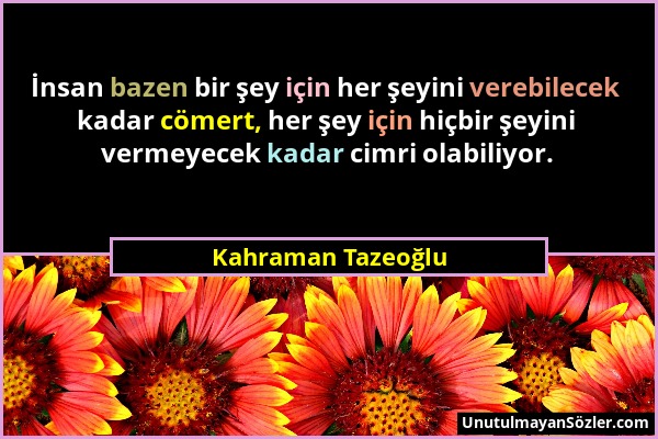 Kahraman Tazeoğlu - İnsan bazen bir şey için her şeyini verebilecek kadar cömert, her şey için hiçbir şeyini vermeyecek kadar cimri olabiliyor....