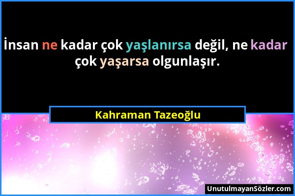 Kahraman Tazeoğlu - İnsan ne kadar çok yaşlanırsa değil, ne kadar çok yaşarsa olgunlaşır....