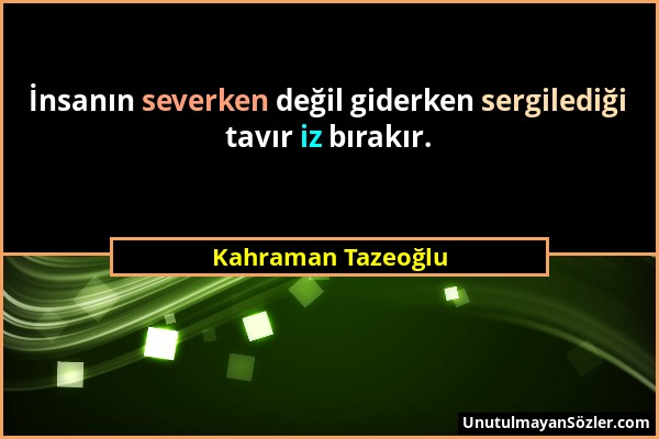 Kahraman Tazeoğlu - İnsanın severken değil giderken sergilediği tavır iz bırakır....