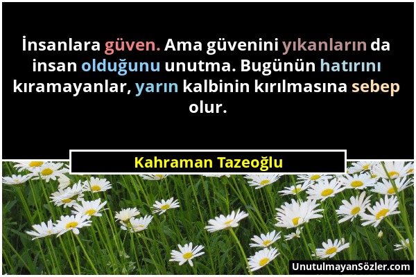 Kahraman Tazeoğlu - İnsanlara güven. Ama güvenini yıkanların da insan olduğunu unutma. Bugünün hatırını kıramayanlar, yarın kalbinin kırılmasına sebep...