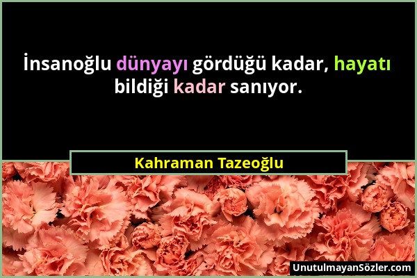 Kahraman Tazeoğlu - İnsanoğlu dünyayı gördüğü kadar, hayatı bildiği kadar sanıyor....
