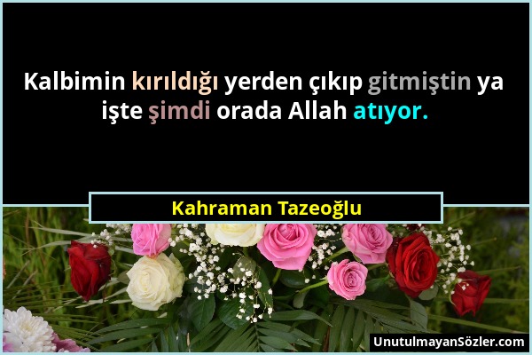 Kahraman Tazeoğlu - Kalbimin kırıldığı yerden çıkıp gitmiştin ya işte şimdi orada Allah atıyor....