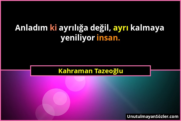 Kahraman Tazeoğlu - Anladım ki ayrılığa değil, ayrı kalmaya yeniliyor insan....