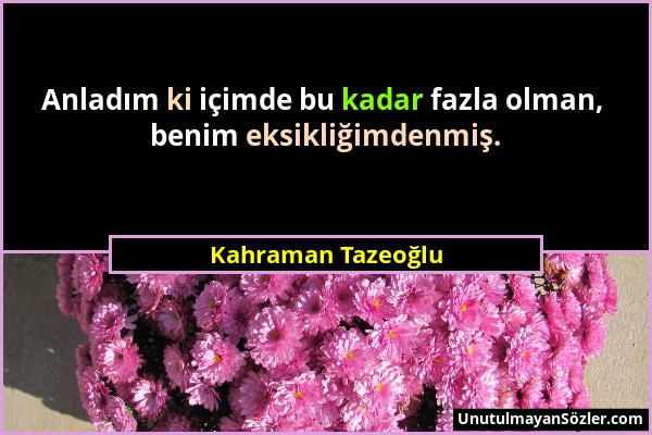 Kahraman Tazeoğlu - Anladım ki içimde bu kadar fazla olman, benim eksikliğimdenmiş....