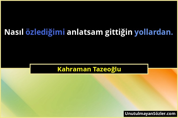Kahraman Tazeoğlu - Nasıl özlediğimi anlatsam gittiğin yollardan....
