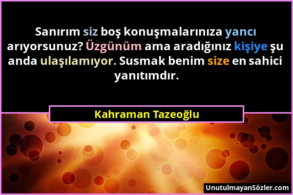 Kahraman Tazeoğlu - Sanırım siz boş konuşmalarınıza yancı arıyorsunuz? Üzgünüm ama aradığınız kişiye şu anda ulaşılamıyor. Susmak benim size en sahici...