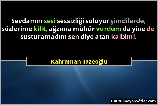 Kahraman Tazeoğlu - Sevdamın sesi sessizliği soluyor şimdilerde, sözlerime kilit, ağzıma mühür vurdum da yine de susturamadım sen diye atan kalbimi....