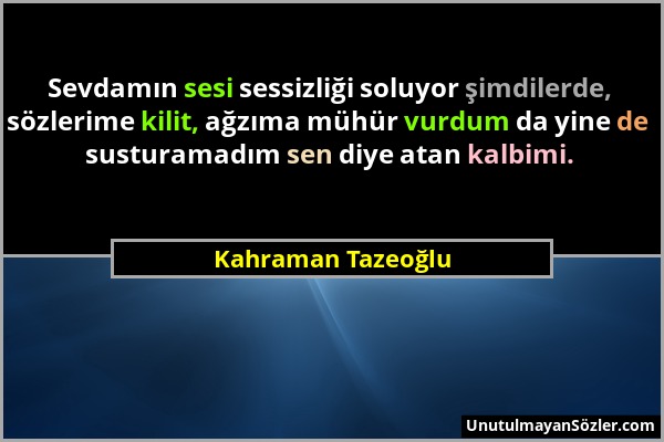 Kahraman Tazeoğlu - Sevdamın sesi sessizliği soluyor şimdilerde, sözlerime kilit, ağzıma mühür vurdum da yine de susturamadım sen diye atan kalbimi....
