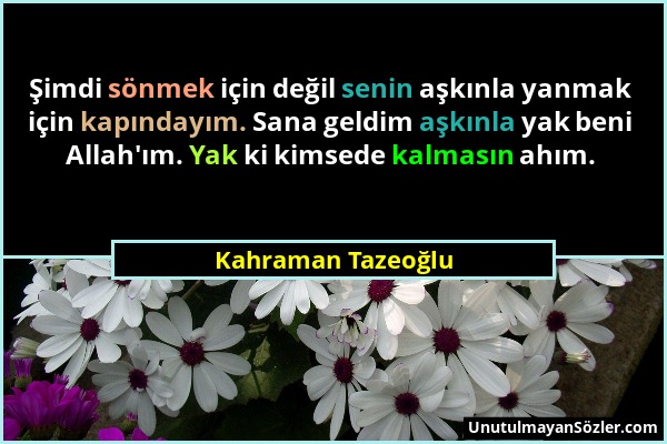 Kahraman Tazeoğlu - Şimdi sönmek için değil senin aşkınla yanmak için kapındayım. Sana geldim aşkınla yak beni Allah'ım. Yak ki kimsede kalmasın ahım....