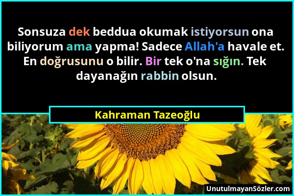 Kahraman Tazeoğlu - Sonsuza dek beddua okumak istiyorsun ona biliyorum ama yapma! Sadece Allah'a havale et. En doğrusunu o bilir. Bir tek o'na sığın....