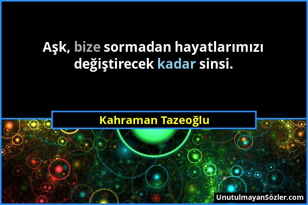 Kahraman Tazeoğlu - Aşk, bize sormadan hayatlarımızı değiştirecek kadar sinsi....