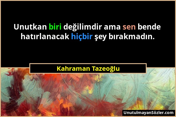 Kahraman Tazeoğlu - Unutkan biri değilimdir ama sen bende hatırlanacak hiçbir şey bırakmadın....