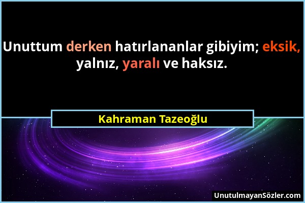 Kahraman Tazeoğlu - Unuttum derken hatırlananlar gibiyim; eksik, yalnız, yaralı ve haksız....