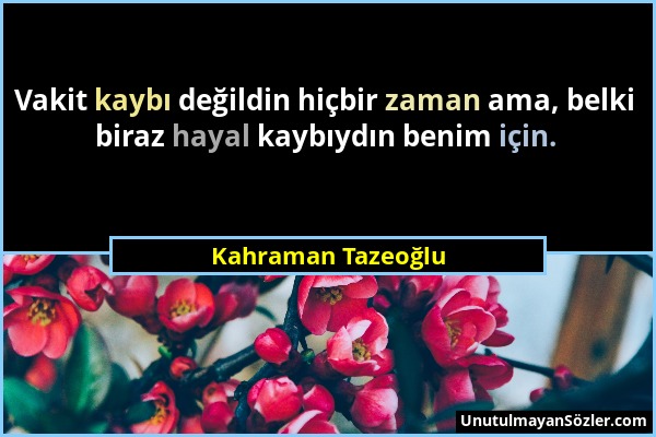 Kahraman Tazeoğlu - Vakit kaybı değildin hiçbir zaman ama, belki biraz hayal kaybıydın benim için....