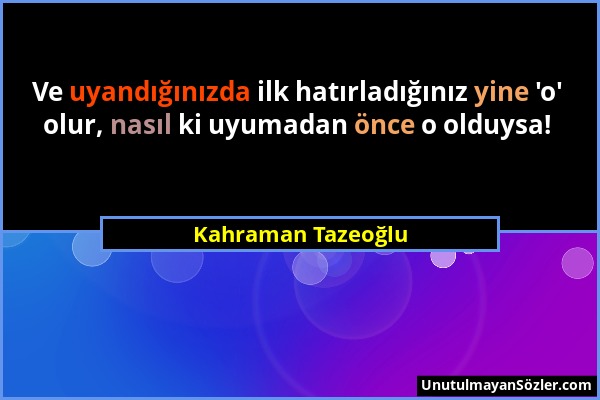 Kahraman Tazeoğlu - Ve uyandığınızda ilk hatırladığınız yine 'o' olur, nasıl ki uyumadan önce o olduysa!...