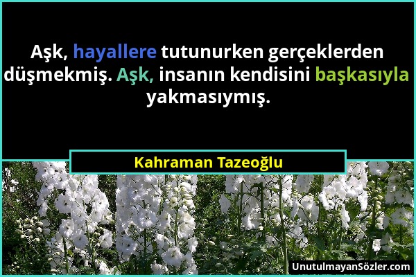 Kahraman Tazeoğlu - Aşk, hayallere tutunurken gerçeklerden düşmekmiş. Aşk, insanın kendisini başkasıyla yakmasıymış....