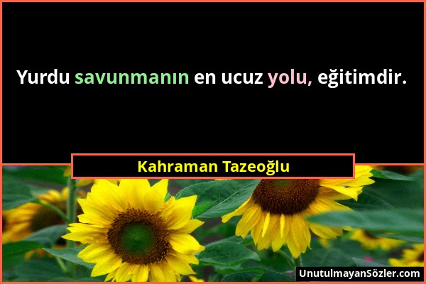 Kahraman Tazeoğlu - Yurdu savunmanın en ucuz yolu, eğitimdir....