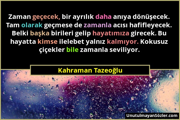 Kahraman Tazeoğlu - Zaman geçecek, bir ayrılık daha anıya dönüşecek. Tam olarak geçmese de zamanla acısı hafifleyecek. Belki başka birileri gelip haya...