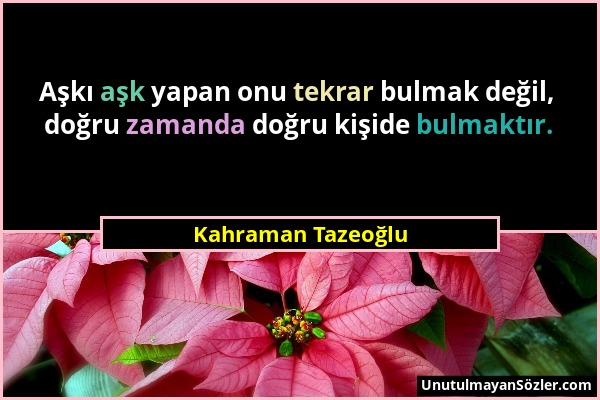 Kahraman Tazeoğlu - Aşkı aşk yapan onu tekrar bulmak değil, doğru zamanda doğru kişide bulmaktır....