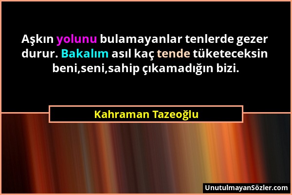 Kahraman Tazeoğlu - Aşkın yolunu bulamayanlar tenlerde gezer durur. Bakalım asıl kaç tende tüketeceksin beni,seni,sahip çıkamadığın bizi....