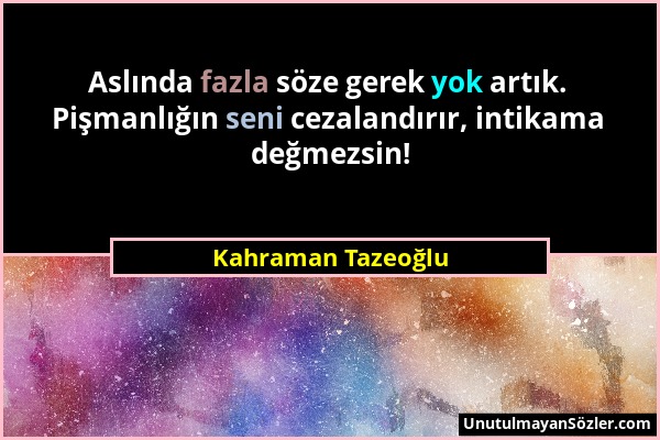 Kahraman Tazeoğlu - Aslında fazla söze gerek yok artık. Pişmanlığın seni cezalandırır, intikama değmezsin!...