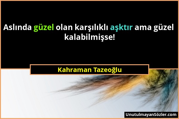 Kahraman Tazeoğlu - Aslında güzel olan karşılıklı aşktır ama güzel kalabilmişse!...