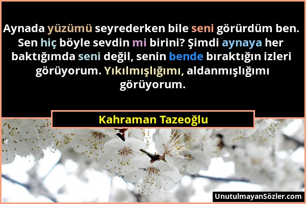 Kahraman Tazeoğlu - Aynada yüzümü seyrederken bile seni görürdüm ben. Sen hiç böyle sevdin mi birini? Şimdi aynaya her baktığımda seni değil, senin be...