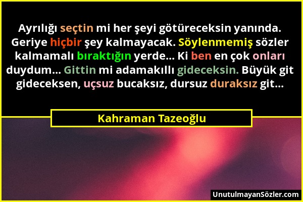 Kahraman Tazeoğlu - Ayrılığı seçtin mi her şeyi götüreceksin yanında. Geriye hiçbir şey kalmayacak. Söylenmemiş sözler kalmamalı bıraktığın yerde... K...