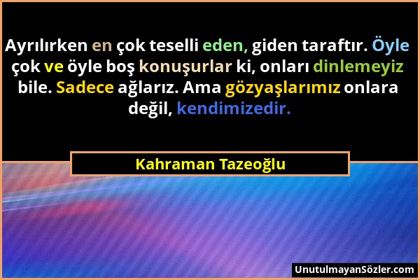 Kahraman Tazeoğlu - Ayrılırken en çok teselli eden, giden taraftır. Öyle çok ve öyle boş konuşurlar ki, onları dinlemeyiz bile. Sadece ağlarız. Ama gö...