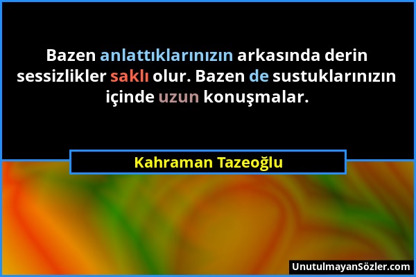 Kahraman Tazeoğlu - Bazen anlattıklarınızın arkasında derin sessizlikler saklı olur. Bazen de sustuklarınızın içinde uzun konuşmalar....
