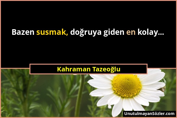 Kahraman Tazeoğlu - Bazen susmak, doğruya giden en kolay......