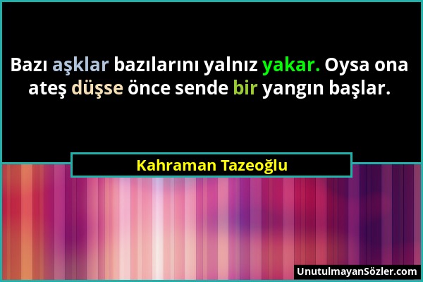 Kahraman Tazeoğlu - Bazı aşklar bazılarını yalnız yakar. Oysa ona ateş düşse önce sende bir yangın başlar....