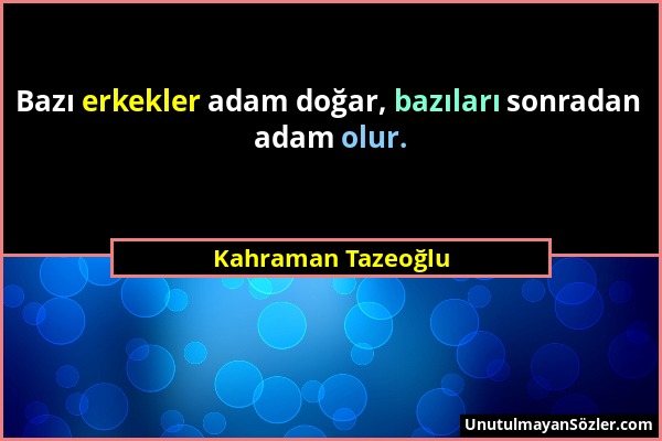Kahraman Tazeoğlu - Bazı erkekler adam doğar, bazıları sonradan adam olur....