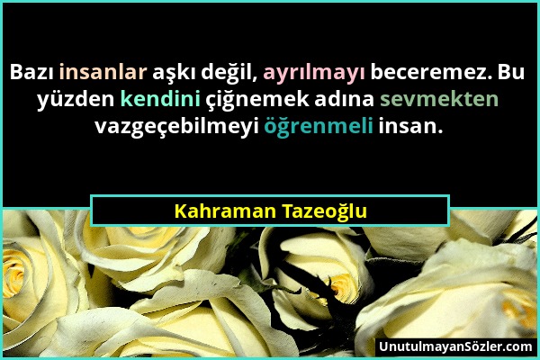 Kahraman Tazeoğlu - Bazı insanlar aşkı değil, ayrılmayı beceremez. Bu yüzden kendini çiğnemek adına sevmekten vazgeçebilmeyi öğrenmeli insan....
