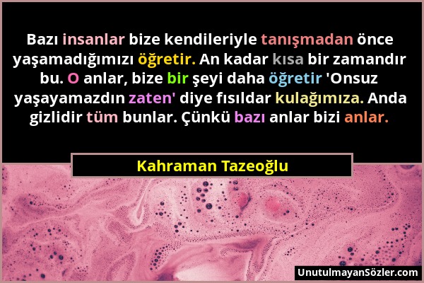 Kahraman Tazeoğlu - Bazı insanlar bize kendileriyle tanışmadan önce yaşamadığımızı öğretir. An kadar kısa bir zamandır bu. O anlar, bize bir şeyi daha...
