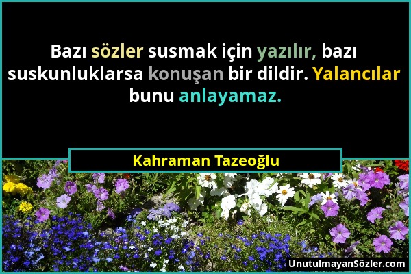 Kahraman Tazeoğlu - Bazı sözler susmak için yazılır, bazı suskunluklarsa konuşan bir dildir. Yalancılar bunu anlayamaz....