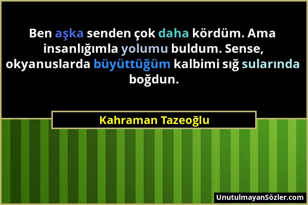 Kahraman Tazeoğlu - Ben aşka senden çok daha kördüm. Ama insanlığımla yolumu buldum. Sense, okyanuslarda büyüttüğüm kalbimi sığ sularında boğdun....