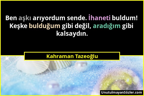 Kahraman Tazeoğlu - Ben aşkı arıyordum sende. İhaneti buldum! Keşke bulduğum gibi değil, aradığım gibi kalsaydın....