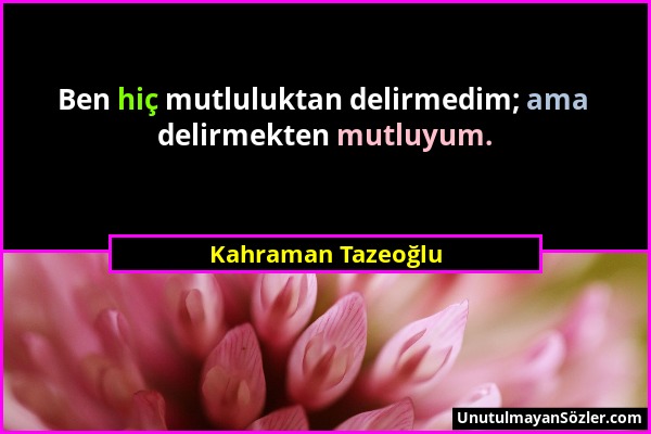 Kahraman Tazeoğlu - Ben hiç mutluluktan delirmedim; ama delirmekten mutluyum....