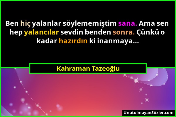 Kahraman Tazeoğlu - Ben hiç yalanlar söylememiştim sana. Ama sen hep yalancılar sevdin benden sonra. Çünkü o kadar hazırdın ki inanmaya......