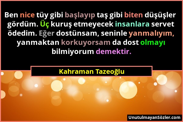 Kahraman Tazeoğlu - Ben nice tüy gibi başlayıp taş gibi biten düşüşler gördüm. Üç kuruş etmeyecek insanlara servet ödedim. Eğer dostünsam, seninle yan...