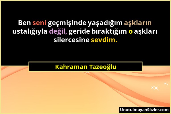 Kahraman Tazeoğlu - Ben seni geçmişinde yaşadığım aşkların ustalığıyla değil, geride bıraktığım o aşkları silercesine sevdim....
