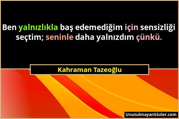 Kahraman Tazeoğlu - Ben yalnızlıkla baş edemediğim için sensizliği seçtim; seninle daha yalnızdım çünkü....