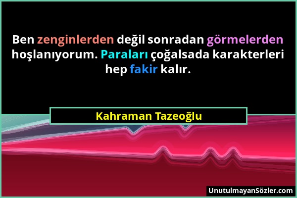 Kahraman Tazeoğlu - Ben zenginlerden değil sonradan görmelerden hoşlanıyorum. Paraları çoğalsada karakterleri hep fakir kalır....